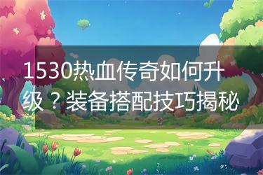 1530热血传奇如何升级？装备搭配技巧揭秘