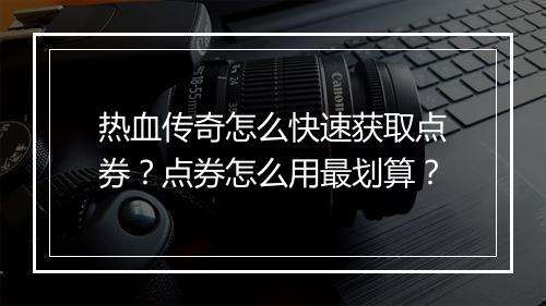 热血传奇怎么快速获取点券？点券怎么用最划算？