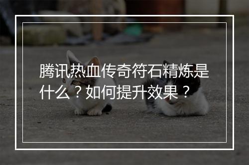腾讯热血传奇符石精炼是什么？如何提升效果？
