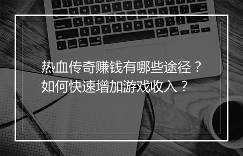 热血传奇赚钱有哪些途径?如何快速增加游戏收入?