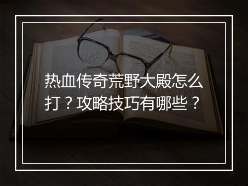 热血传奇荒野大殿怎么打？攻略技巧有哪些？