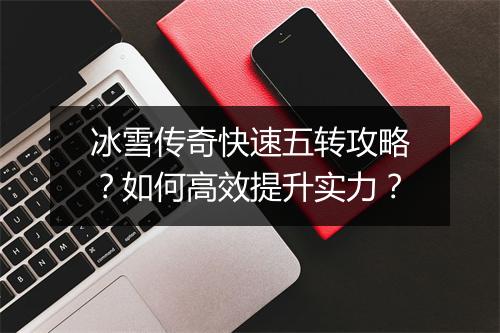 冰雪传奇快速五转攻略？如何高效提升实力？