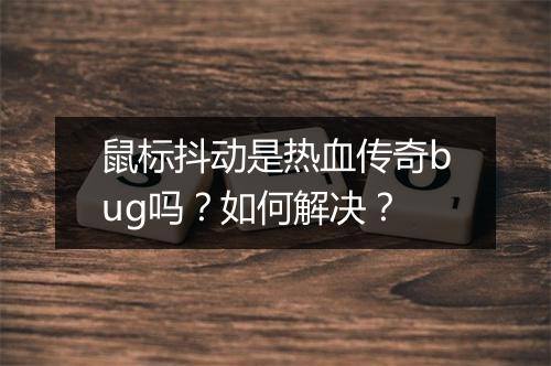 鼠标抖动是热血传奇bug吗？如何解决？