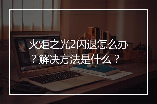 火炬之光2闪退怎么办？解决方法是什么？