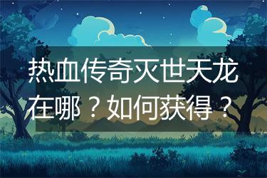 热血传奇灭世天龙在哪？如何获得？