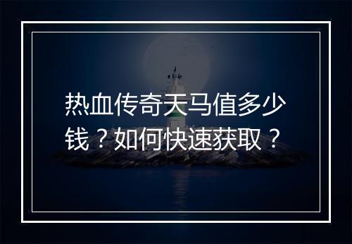 热血传奇天马值多少钱？如何快速获取？