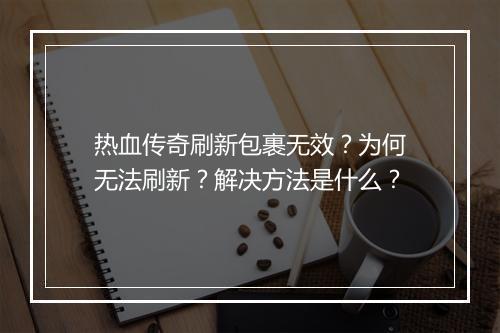 热血传奇刷新包裹无效？为何无法刷新？解决方法是什么？