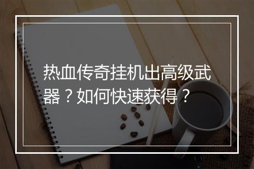 热血传奇挂机出高级武器？如何快速获得？