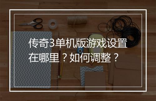 传奇3单机版游戏设置在哪里？如何调整？