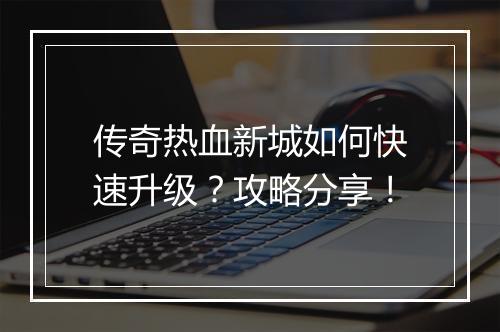 传奇热血新城如何快速升级？攻略分享！