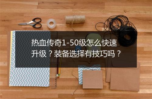 热血传奇1-50级怎么快速升级？装备选择有技巧吗？