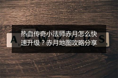 热血传奇小法师赤月怎么快速升级？赤月地图攻略分享