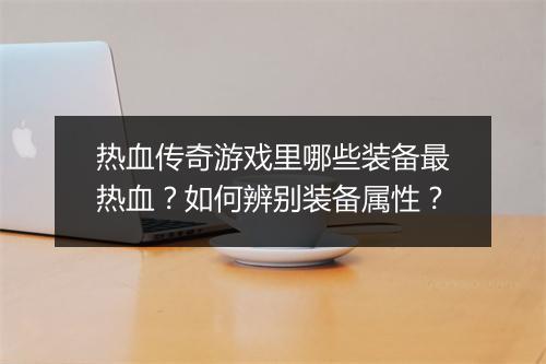 热血传奇游戏里哪些装备最热血？如何辨别装备属性？