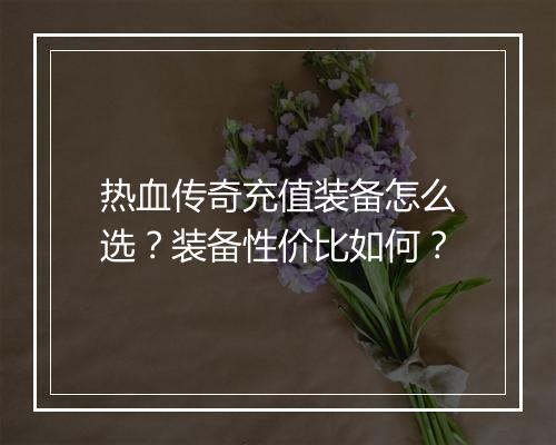 热血传奇充值装备怎么选？装备性价比如何？