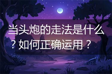 当头炮的走法是什么？如何正确运用？