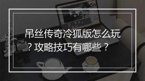 吊丝传奇冷狐版怎么玩？攻略技巧有哪些？