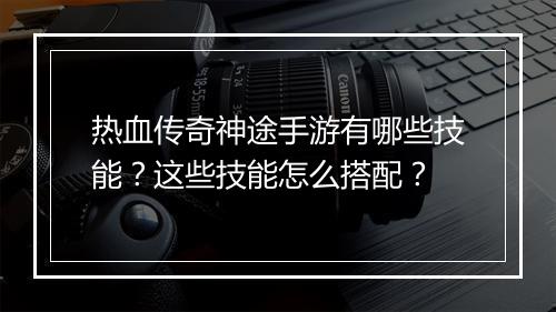 热血传奇神途手游有哪些技能？这些技能怎么搭配？