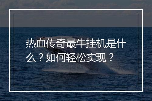 热血传奇最牛挂机是什么？如何轻松实现？
