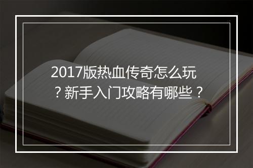2017版热血传奇怎么玩？新手入门攻略有哪些？