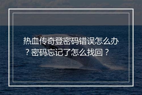 热血传奇登密码错误怎么办？密码忘记了怎么找回？