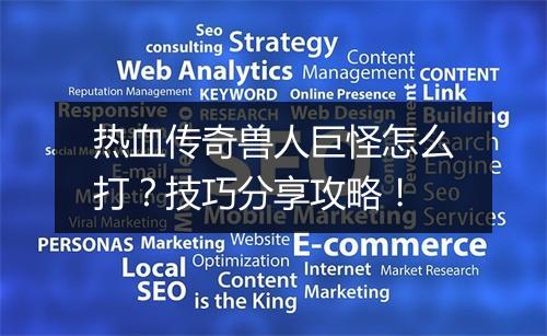 热血传奇兽人巨怪怎么打？技巧分享攻略！