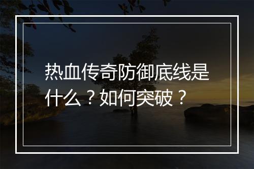 热血传奇防御底线是什么？如何突破？