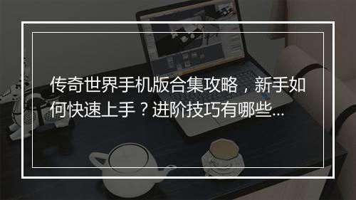传奇世界手机版合集攻略，新手如何快速上手？进阶技巧有哪些？