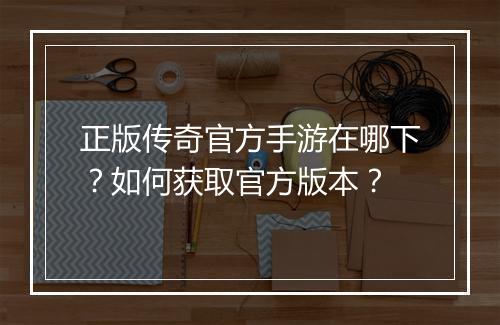 正版传奇官方手游在哪下？如何获取官方版本？