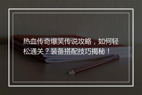 热血传奇爆笑传说攻略，如何轻松通关？装备搭配技巧揭秘！
