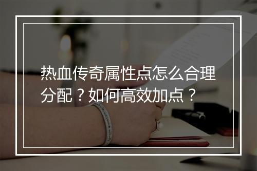 热血传奇属性点怎么合理分配？如何高效加点？
