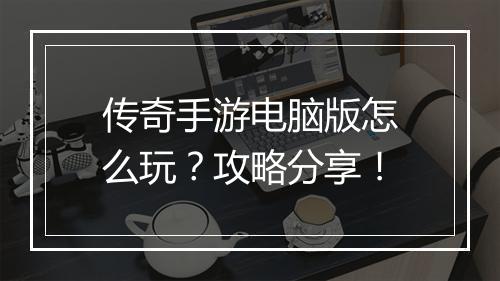 传奇手游电脑版怎么玩？攻略分享！