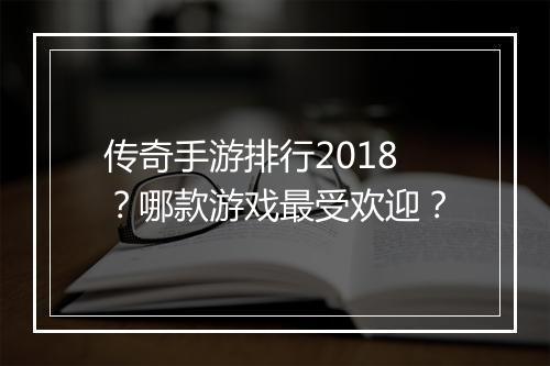 传奇手游排行2018？哪款游戏最受欢迎？