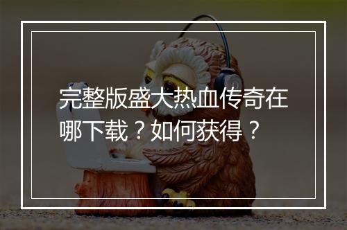 完整版盛大热血传奇在哪下载？如何获得？