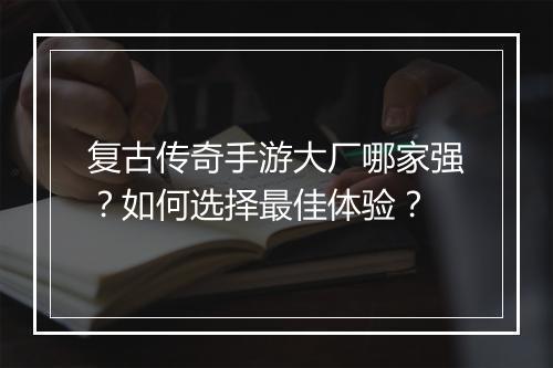 复古传奇手游大厂哪家强？如何选择最佳体验？