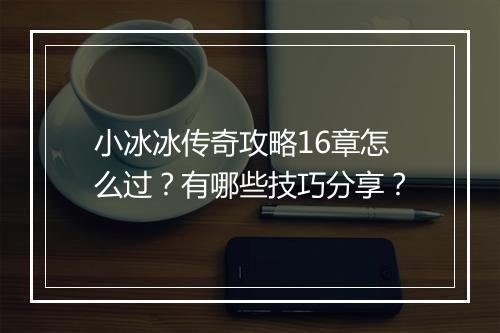 小冰冰传奇攻略16章怎么过？有哪些技巧分享？