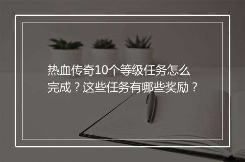 热血传奇10个等级任务怎么完成？这些任务有哪些奖励？