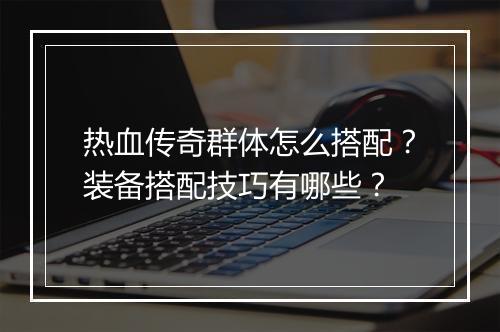 热血传奇群体怎么搭配？装备搭配技巧有哪些？