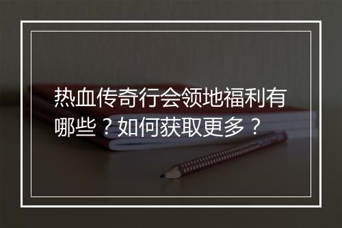 热血传奇行会领地福利有哪些？如何获取更多？