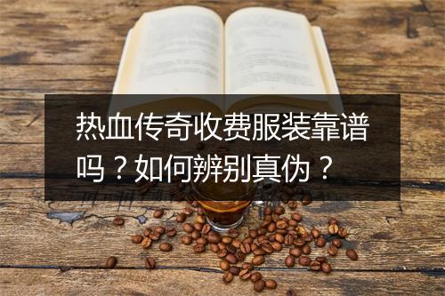 热血传奇收费服装靠谱吗？如何辨别真伪？