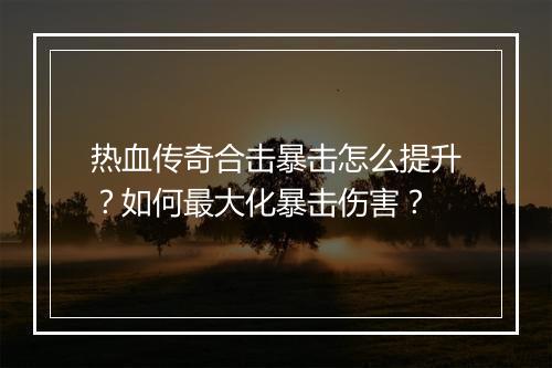 热血传奇合击暴击怎么提升？如何最大化暴击伤害？