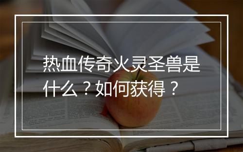 热血传奇火灵圣兽是什么？如何获得？