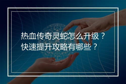 热血传奇灵蛇怎么升级？快速提升攻略有哪些？