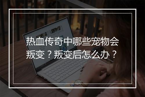 热血传奇中哪些宠物会叛变？叛变后怎么办？