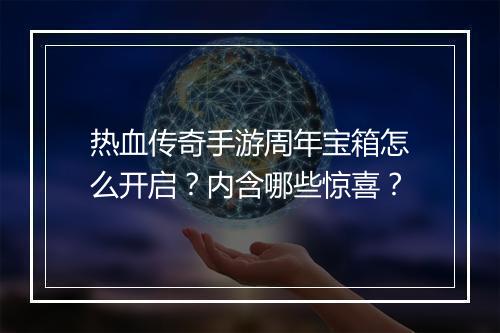 热血传奇手游周年宝箱怎么开启？内含哪些惊喜？