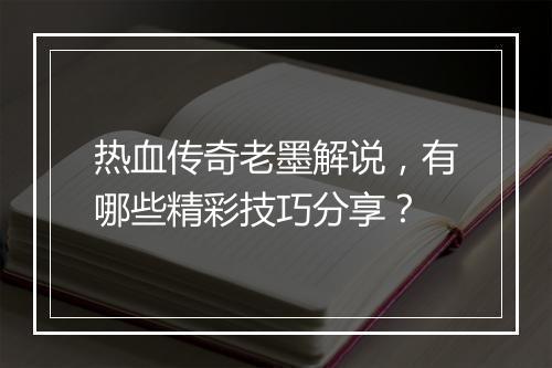 热血传奇老墨解说，有哪些精彩技巧分享？