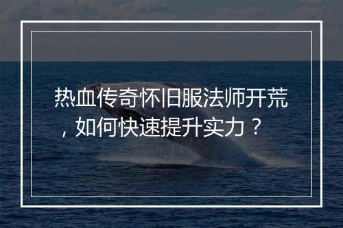 热血传奇怀旧服法师开荒，如何快速提升实力？
