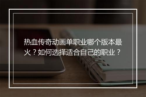 热血传奇动画单职业哪个版本最火？如何选择适合自己的职业？