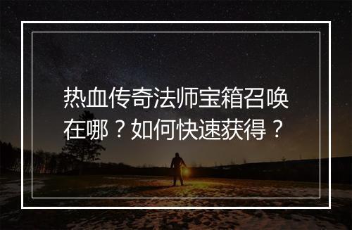 热血传奇法师宝箱召唤在哪？如何快速获得？