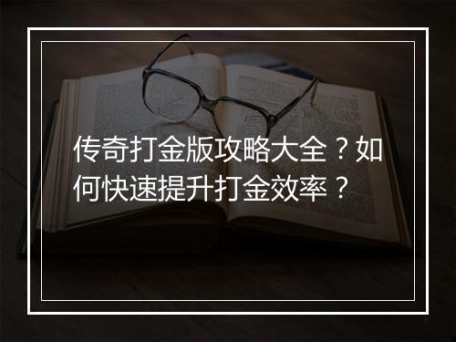 传奇打金版攻略大全？如何快速提升打金效率？