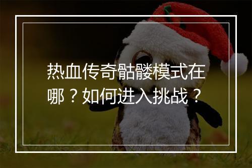 热血传奇骷髅模式在哪？如何进入挑战？